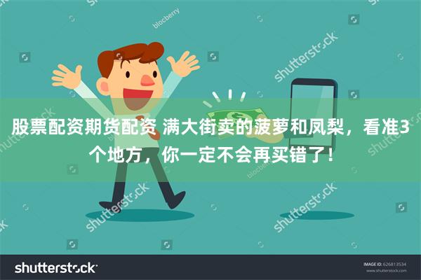 股票配资期货配资 满大街卖的菠萝和凤梨,看准3个地方,你一定不会再买错了!