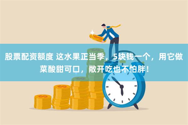 股票配资额度 这水果正当季,5块钱一个,用它做菜酸甜可口,敞开吃也不怕胖!
