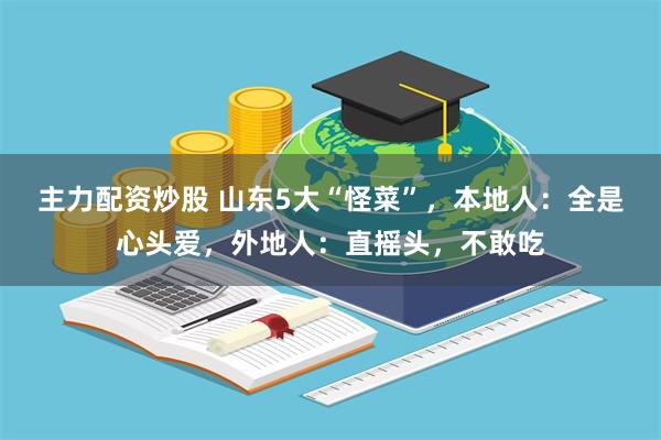 主力配资炒股 山东5大“怪菜”,本地人:全是心头爱,外地人:直摇头,不敢吃