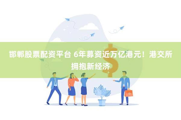 邯郸股票配资平台 6年募资近万亿港元!港交所拥抱新经济