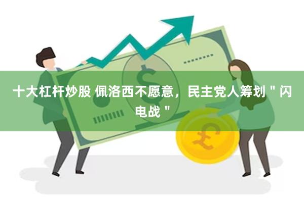 十大杠杆炒股 佩洛西不愿意,民主党人筹划"闪电战"