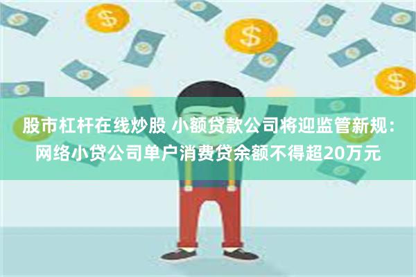 股市杠杆在线炒股 小额贷款公司将迎监管新规：网络小贷公司单户消费贷余额不得超20万元