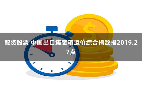 配资股票 中国出口集装箱运价综合指数报2019.27点
