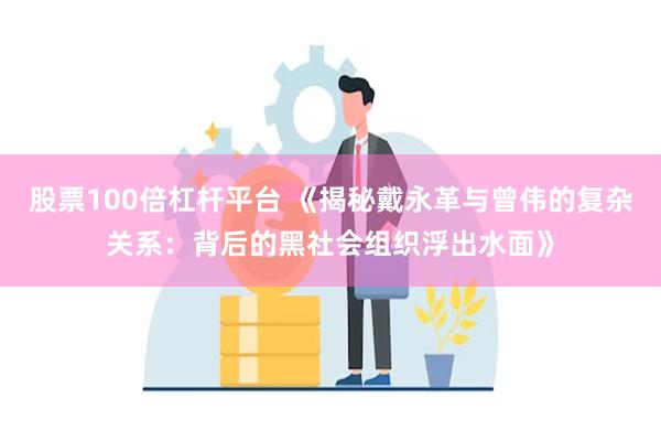 股票100倍杠杆平台 《揭秘戴永革与曾伟的复杂关系：背后的黑社会组织浮出水面》