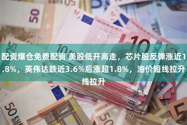 配资爆仓免费配资 美股低开高走，芯片股反弹涨近1.8%，英伟达跌近3.6%后涨超1.8%，油价短线拉升