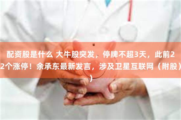 配资股是什么 大牛股突发，停牌不超3天，此前22个涨停！余承东最新发言，涉及卫星互联网（附股）