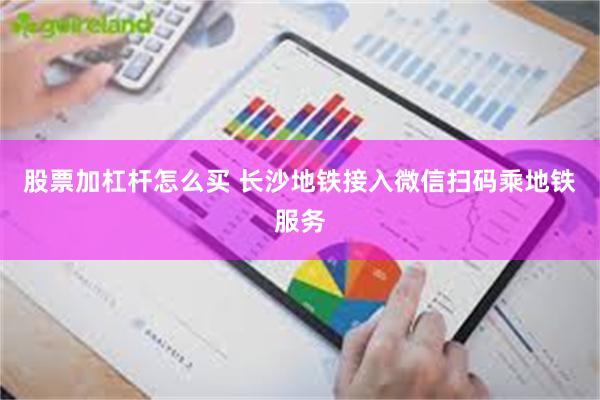 股票加杠杆怎么买 长沙地铁接入微信扫码乘地铁服务