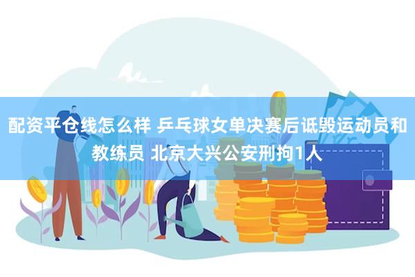 配资平仓线怎么样 乒乓球女单决赛后诋毁运动员和教练员 北京大兴公安刑拘1人