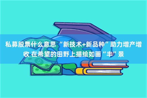 私募股票什么意思 “新技术+新品种”助力增产增收 在希望的田野上描绘如画“丰”景