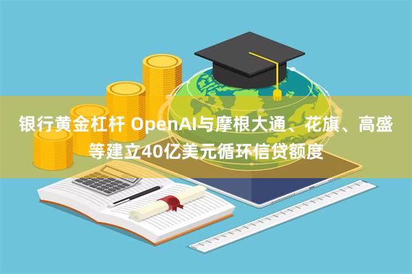 银行黄金杠杆 OpenAI与摩根大通、花旗、高盛等建立40亿美元循环信贷额度