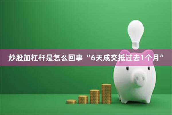 炒股加杠杆是怎么回事 “6天成交抵过去1个月”