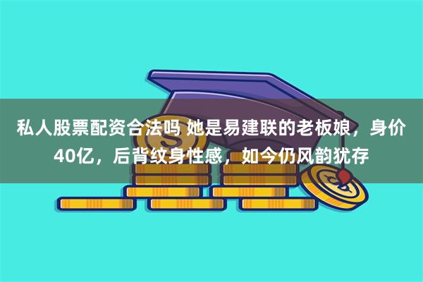 私人股票配资合法吗 她是易建联的老板娘，身价40亿，后背纹身性感，如今仍风韵犹存