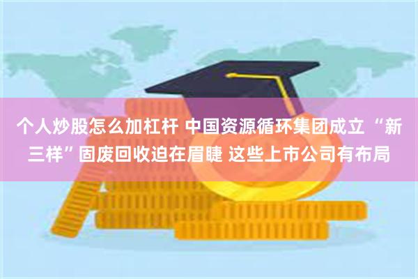 个人炒股怎么加杠杆 中国资源循环集团成立 “新三样”固废回收迫在眉睫 这些上市公司有布局