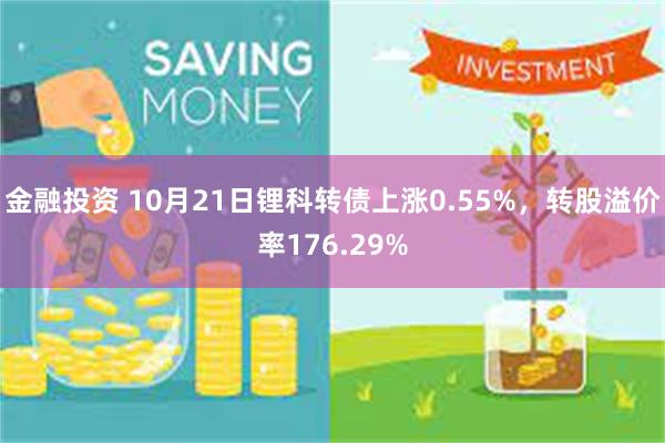 金融投资 10月21日锂科转债上涨0.55%，转股溢价率176.29%