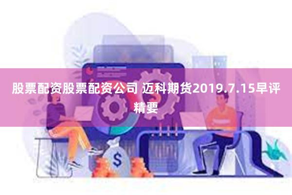 股票配资股票配资公司 迈科期货2019.7.15早评精要