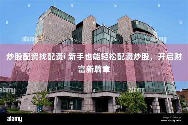 炒股配资找配资i 新手也能轻松配资炒股，开启财富新篇章