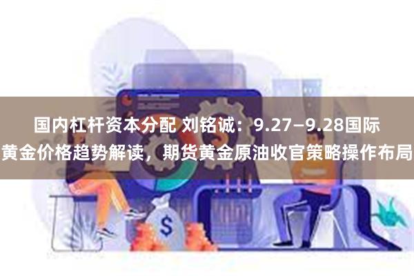 国内杠杆资本分配 刘铭诚：9.27—9.28国际黄金价格趋势解读，期货黄金原油收官策略操作布局