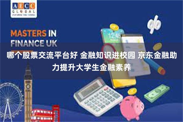 哪个股票交流平台好 金融知识进校园 京东金融助力提升大学生金融素养