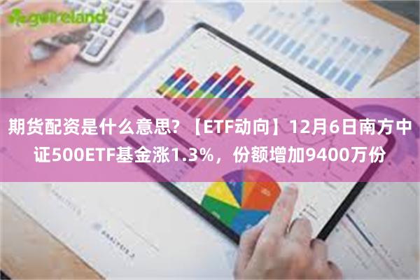 期货配资是什么意思? 【ETF动向】12月6日南方中证500ETF基金涨1.3%，份额增加9400万份