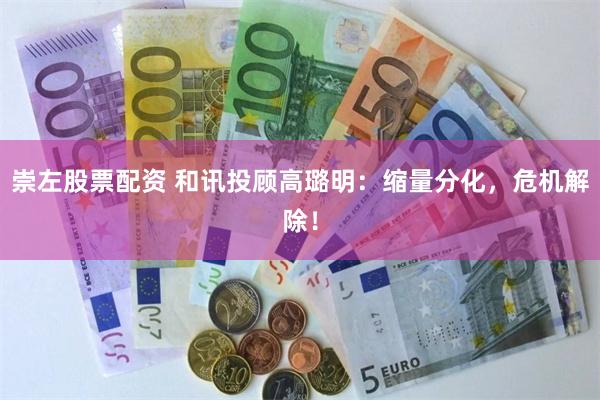崇左股票配资 和讯投顾高璐明：缩量分化，危机解除！