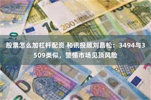 股票怎么加杠杆配资 和讯投顾刘昌松：3494与3509类似，警惕市场见顶风险