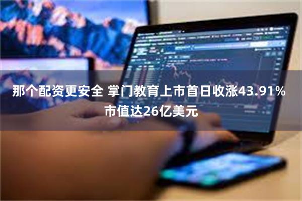 那个配资更安全 掌门教育上市首日收涨43.91% 市值达26亿美元