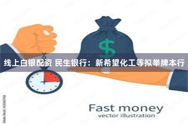 线上白银配资 民生银行：新希望化工等拟举牌本行