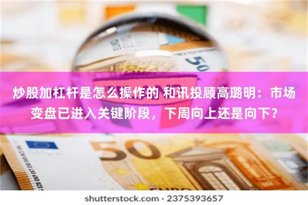 炒股加杠杆是怎么操作的 和讯投顾高璐明：市场变盘已进入关键阶段，下周向上还是向下？