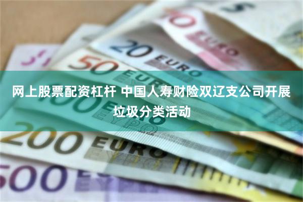 网上股票配资杠杆 中国人寿财险双辽支公司开展垃圾分类活动
