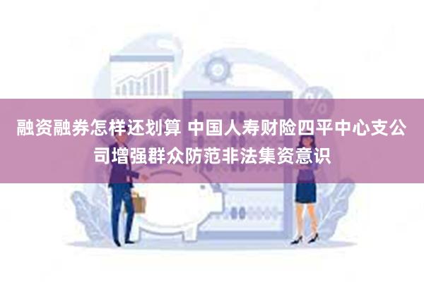 融资融券怎样还划算 中国人寿财险四平中心支公司增强群众防范非法集资意识