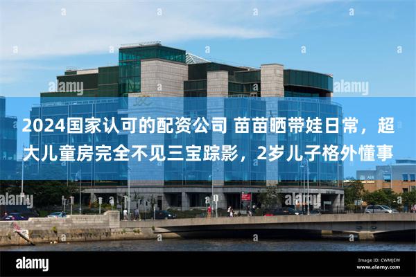 2024国家认可的配资公司 苗苗晒带娃日常，超大儿童房完全不见三宝踪影，2岁儿子格外懂事
