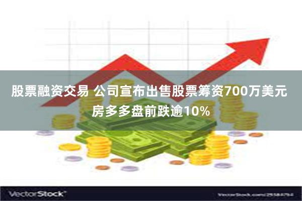 股票融资交易 公司宣布出售股票筹资700万美元 房多多盘前跌逾10%