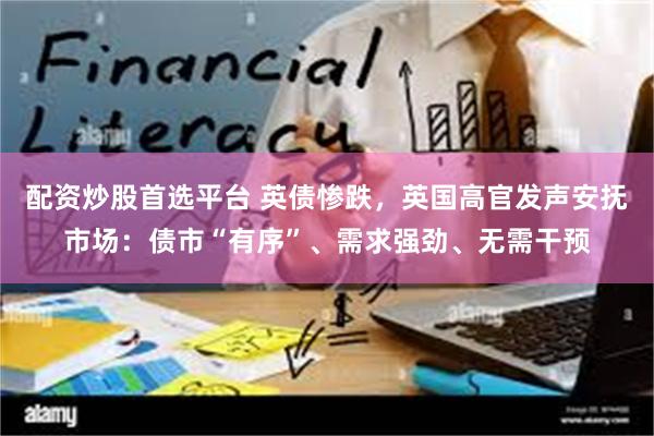 配资炒股首选平台 英债惨跌，英国高官发声安抚市场：债市“有序”、需求强劲、无需干预