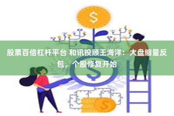 股票百倍杠杆平台 和讯投顾王海洋：大盘缩量反包，个股修复开始