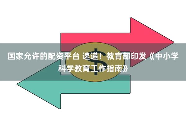 国家允许的配资平台 速递！教育部印发《中小学科学教育工作指南》
