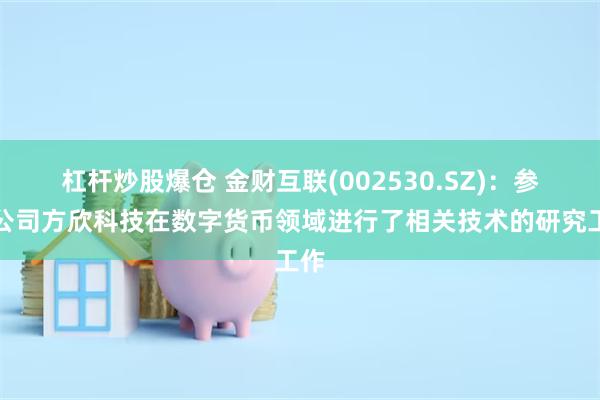 杠杆炒股爆仓 金财互联(002530.SZ)：参股公司方欣科技在数字货币领域进行了相关技术的研究工作