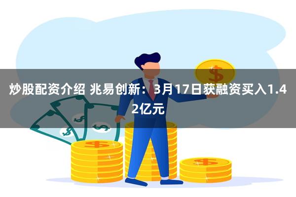 炒股配资介绍 兆易创新：3月17日获融资买入1.42亿元