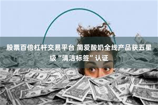 股票百倍杠杆交易平台 简爱酸奶全线产品获五星级“清洁标签”认证