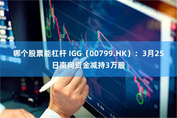 哪个股票能杠杆 IGG（00799.HK）：3月25日南向资金减持3万股