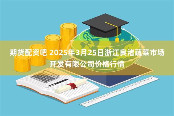 期货配资吧 2025年3月25日浙江良渚蔬菜市场开发有限公司价格行情