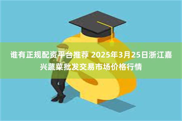 谁有正规配资平台推荐 2025年3月25日浙江嘉兴蔬菜批发交易市场价格行情