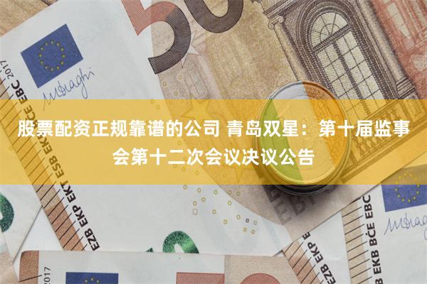 股票配资正规靠谱的公司 青岛双星：第十届监事会第十二次会议决议公告