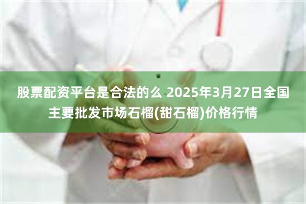 股票配资平台是合法的么 2025年3月27日全国主要批发市场石榴(甜石榴)价格行情
