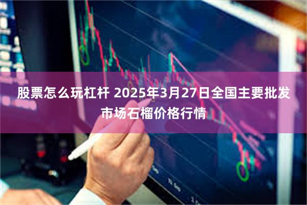 股票怎么玩杠杆 2025年3月27日全国主要批发市场石榴价格行情