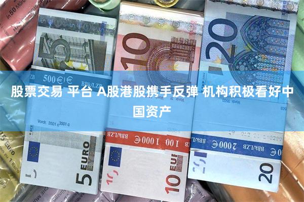 股票交易 平台 A股港股携手反弹 机构积极看好中国资产