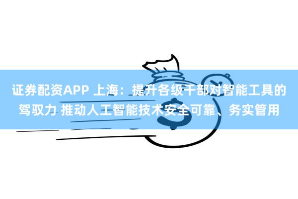 证券配资APP 上海：提升各级干部对智能工具的驾驭力 推动人工智能技术安全可靠、务实管用