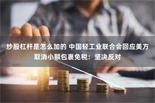 炒股杠杆是怎么加的 中国轻工业联合会回应美方取消小额包裹免税：坚决反对
