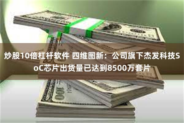 炒股10倍杠杆软件 四维图新：公司旗下杰发科技SoC芯片出货量已达到8500万套片
