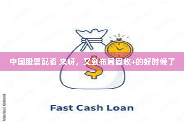 中国股票配资 来呀，又到布局固收+的好时候了