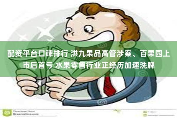 配资平台口碑排行 洪九果品高管涉案、百果园上市后首亏 水果零售行业正经历加速洗牌